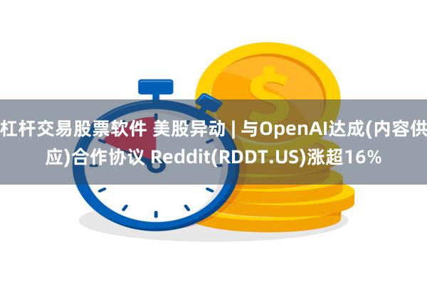 杠杆交易股票软件 美股异动 | 与OpenAI达成(内容供应)合作协议 Reddit(RDDT.US)涨超16%