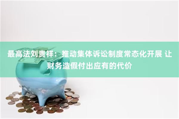 最高法刘贵祥：推动集体诉讼制度常态化开展 让财务造假付出应有的代价