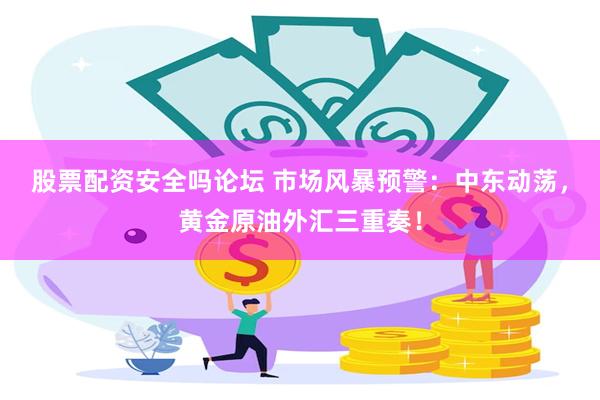 股票配资安全吗论坛 市场风暴预警：中东动荡，黄金原油外汇三重奏！
