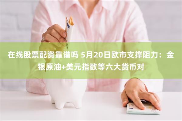 在线股票配资靠谱吗 5月20日欧市支撑阻力：金银原油+美元指数等六大货币对