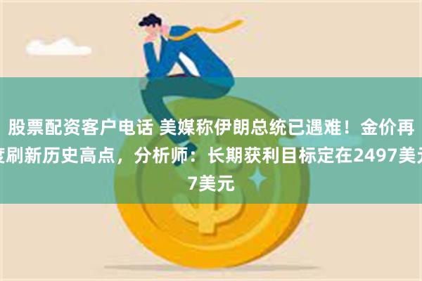 股票配资客户电话 美媒称伊朗总统已遇难！金价再度刷新历史高点，分析师：长期获利目标定在2497美元