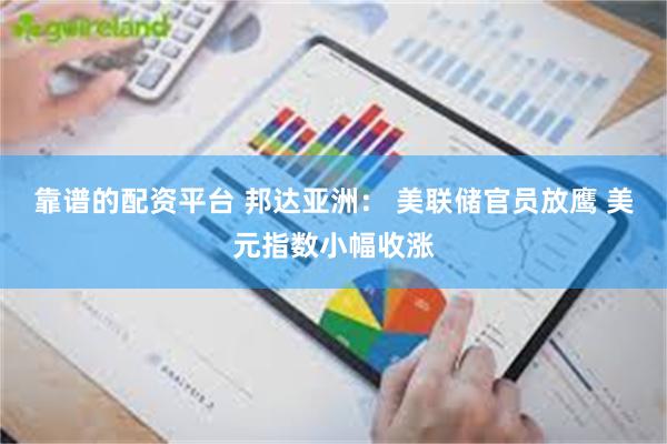 靠谱的配资平台 邦达亚洲： 美联储官员放鹰 美元指数小幅收涨