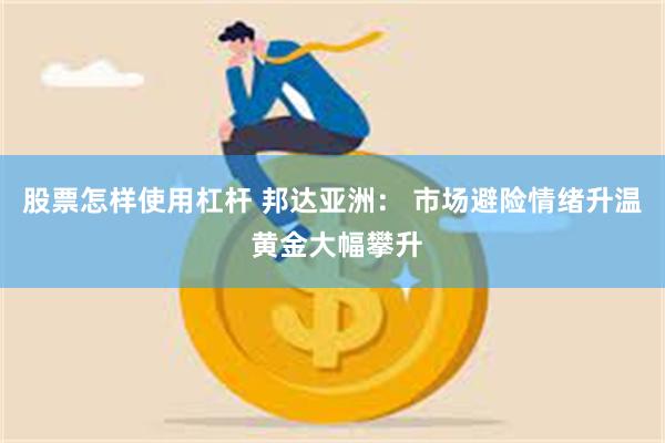 股票怎样使用杠杆 邦达亚洲： 市场避险情绪升温 黄金大幅攀升