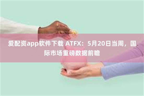 爱配资app软件下载 ATFX：5月20日当周，国际市场重磅数据前瞻