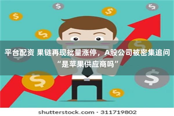平台配资 果链再现批量涨停，A股公司被密集追问“是苹果供应商吗”
