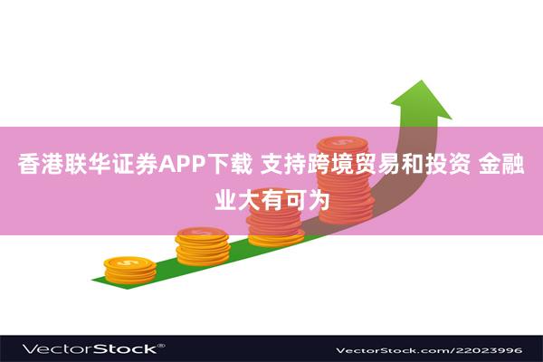 香港联华证券APP下载 支持跨境贸易和投资 金融业大有可为