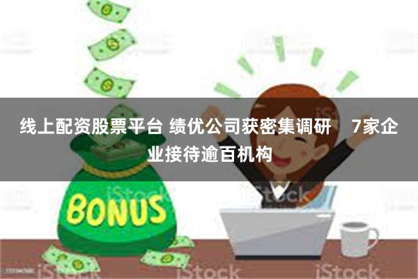 线上配资股票平台 绩优公司获密集调研    7家企业接待逾百机构