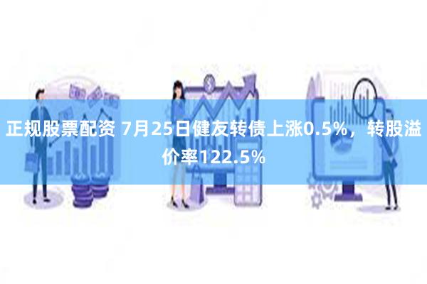 正规股票配资 7月25日健友转债上涨0.5%，转股溢价率122.5%