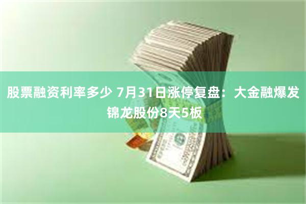 股票融资利率多少 7月31日涨停复盘:大金融爆发 锦龙股份8天5板