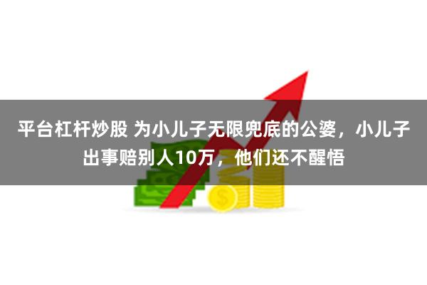 平台杠杆炒股 为小儿子无限兜底的公婆，小儿子出事赔别人10万，他们还不醒悟