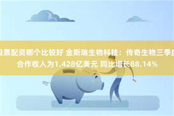 股票配资哪个比较好 金斯瑞生物科技：传奇生物三季度合作收入为1.428亿美元 同比增长88.14%