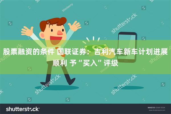 股票融资的条件 国联证券：吉利汽车新车计划进展顺利 予“买入”评级