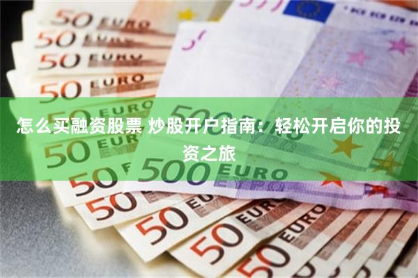怎么买融资股票 炒股开户指南：轻松开启你的投资之旅