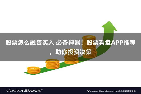 股票怎么融资买入 必备神器！股票看盘APP推荐，助你投资决策