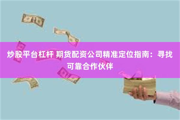 炒股平台杠杆 期货配资公司精准定位指南：寻找可靠合作伙伴