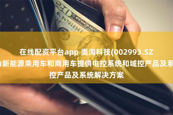 在线配资平台app 奥海科技(002993.SZ)：子公司为新能源乘用车和商用车提供电控系统和域控产品及系统解决方案