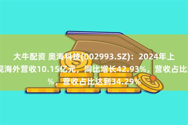 大牛配资 奥海科技(002993.SZ)：2024年上半年公司实现海外营收10.15亿元，同比增长42.93%，营收占比达到34.29%