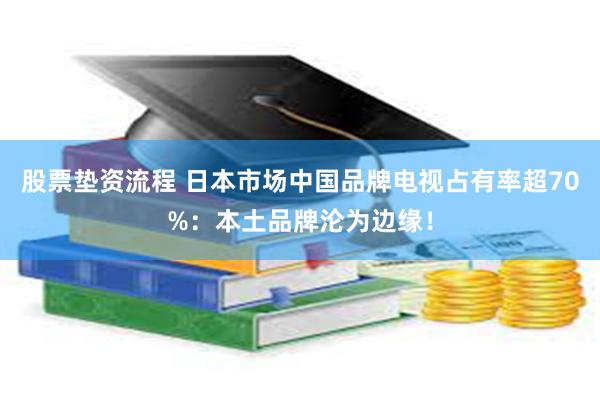 股票垫资流程 日本市场中国品牌电视占有率超70%：本土品牌沦为边缘！