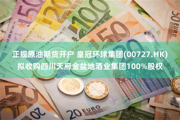 正规原油期货开户 皇冠环球集团(00727.HK)拟收购四川天府金盆地酒业集团100%股权