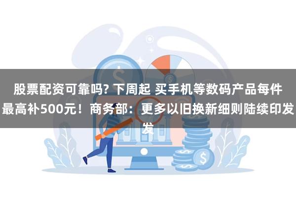 股票配资可靠吗? 下周起 买手机等数码产品每件最高补500元！商务部：更多以旧换新细则陆续印发