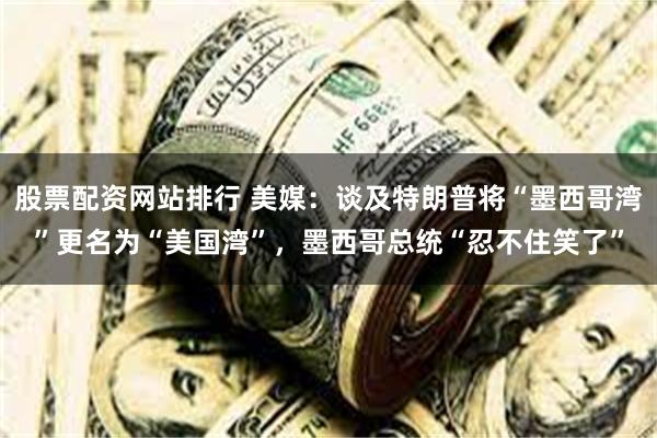 股票配资网站排行 美媒：谈及特朗普将“墨西哥湾”更名为“美国湾”，墨西哥总统“忍不住笑了”