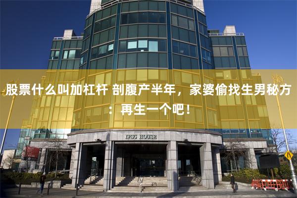 股票什么叫加杠杆 剖腹产半年，家婆偷找生男秘方：再生一个吧！