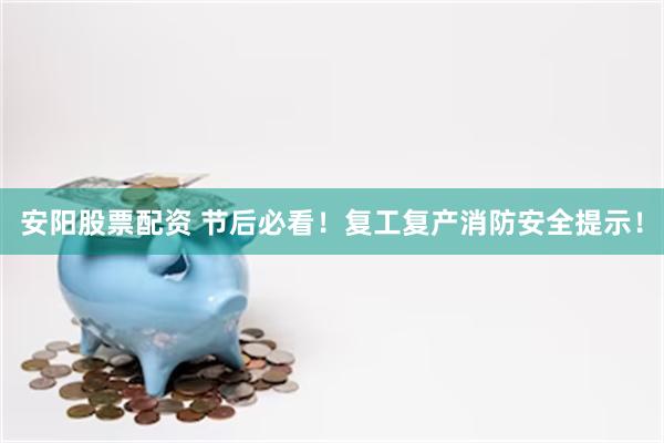 安阳股票配资 节后必看！复工复产消防安全提示！