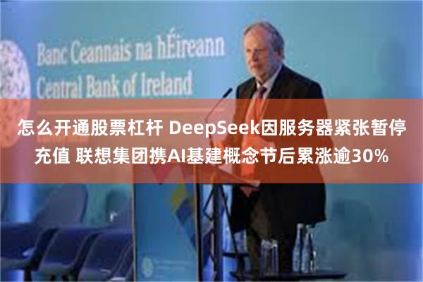 怎么开通股票杠杆 DeepSeek因服务器紧张暂停充值 联想集团携AI基建概念节后累涨逾30%