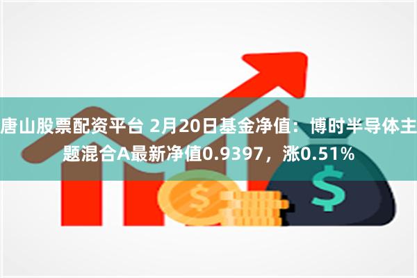 唐山股票配资平台 2月20日基金净值：博时半导体主题混合A最新净值0.9397，涨0.51%