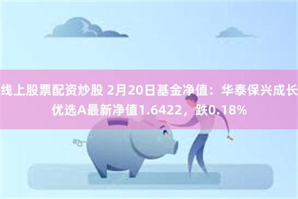 线上股票配资炒股 2月20日基金净值：华泰保兴成长优选A最新净值1.6422，跌0.18%