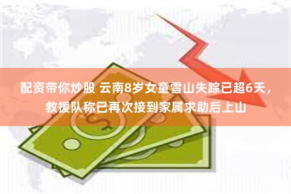 配资带你炒股 云南8岁女童雪山失踪已超6天，救援队称已再次接到家属求助后上山