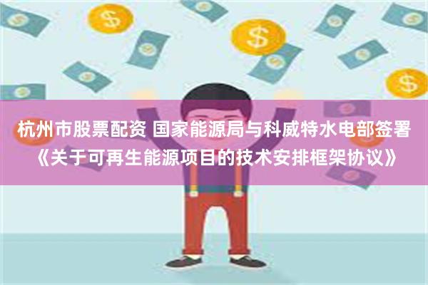 杭州市股票配资 国家能源局与科威特水电部签署《关于可再生能源项目的技术安排框架协议》