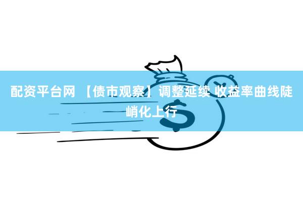 配资平台网 【债市观察】调整延续 收益率曲线陡峭化上行