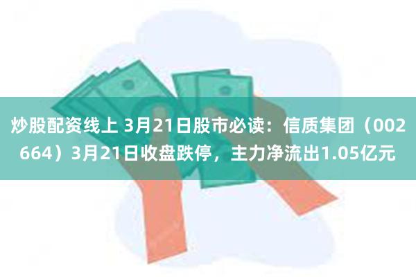炒股配资线上 3月21日股市必读：信质集团（002664）3月21日收盘跌停，主力净流出1.05亿元