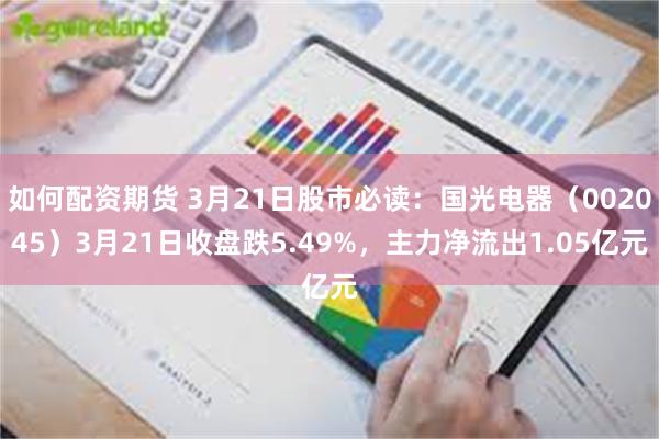 如何配资期货 3月21日股市必读：国光电器（002045）3月21日收盘跌5.49%，主力净流出1.05亿元