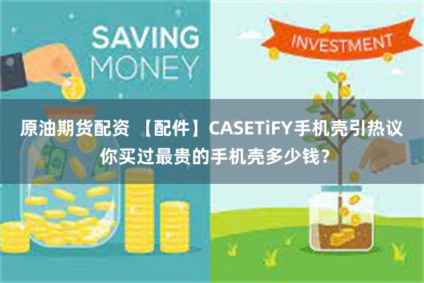原油期货配资 【配件】CASETiFY手机壳引热议 你买过最贵的手机壳多少钱？