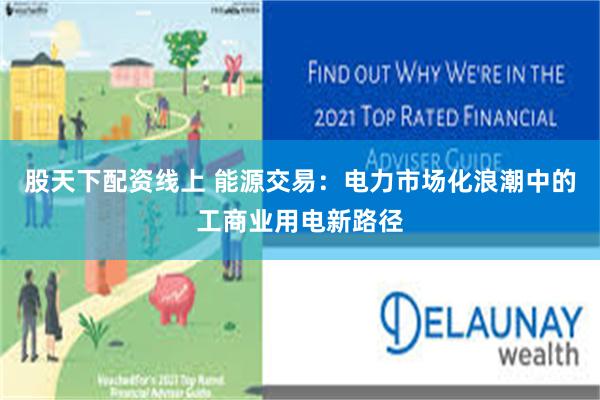 股天下配资线上 能源交易：电力市场化浪潮中的工商业用电新路径