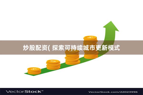 炒股配资( 探索可持续城市更新模式