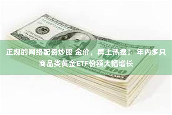 正规的网络配资炒股 金价，再上热搜！ 年内多只商品类黄金ETF份额大幅增长