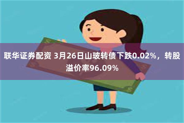 联华证券配资 3月26日山玻转债下跌0.02%，转股溢价率96.09%