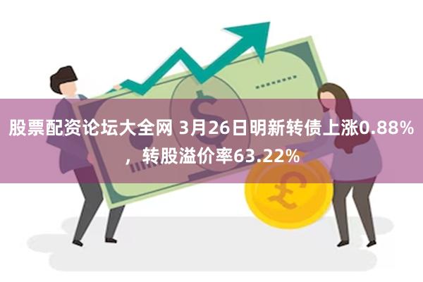 股票配资论坛大全网 3月26日明新转债上涨0.88%，转股溢价率63.22%