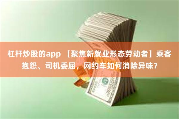 杠杆炒股的app 【聚焦新就业形态劳动者】乘客抱怨、司机委屈，网约车如何消除异味？