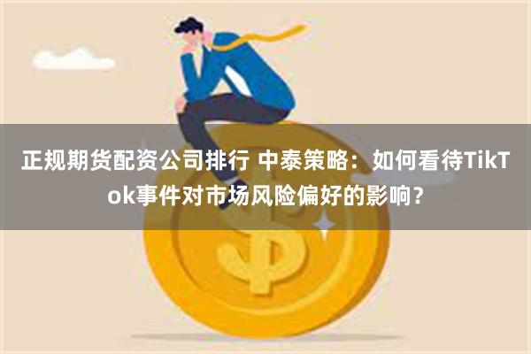 正规期货配资公司排行 中泰策略：如何看待TikTok事件对市场风险偏好的影响？
