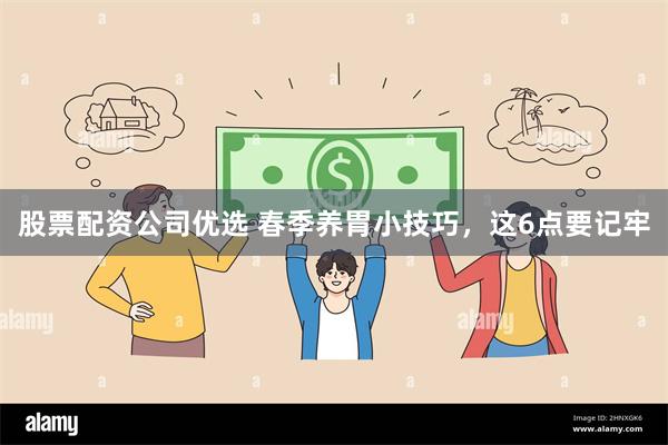 股票配资公司优选 春季养胃小技巧，这6点要记牢