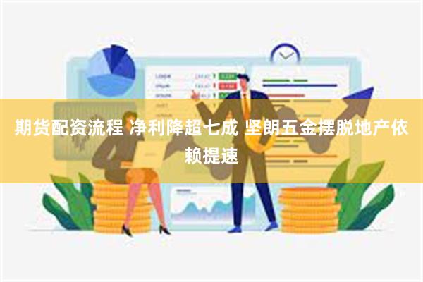 期货配资流程 净利降超七成 坚朗五金摆脱地产依赖提速