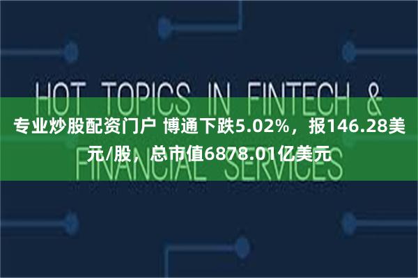 专业炒股配资门户 博通下跌5.02%，报146.28美元/股，总市值6878.01亿美元