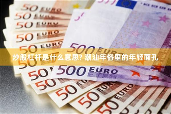 炒股杠杆是什么意思? 潮汕年俗里的年轻面孔