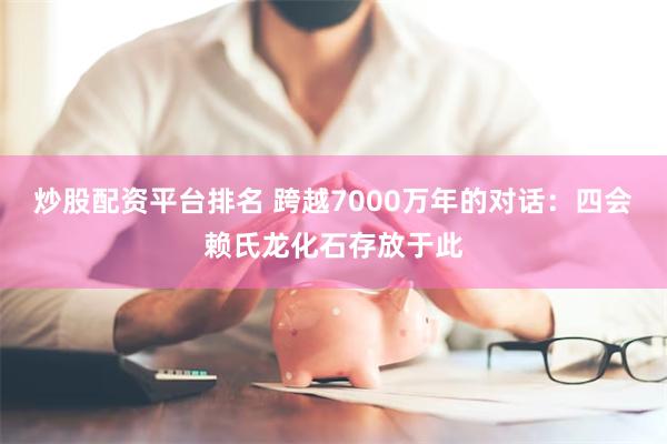 炒股配资平台排名 跨越7000万年的对话：四会赖氏龙化石存放于此