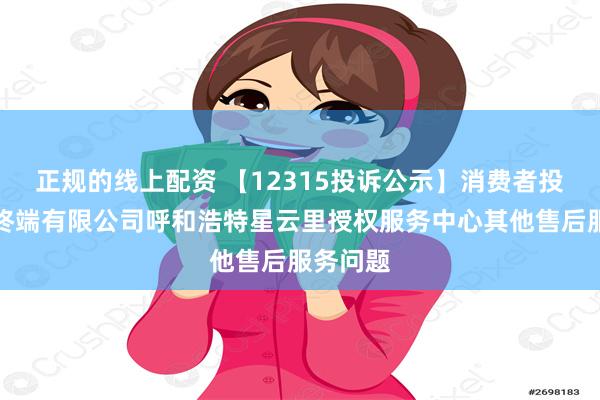 正规的线上配资 【12315投诉公示】消费者投诉荣耀终端有限公司呼和浩特星云里授权服务中心其他售后服务问题