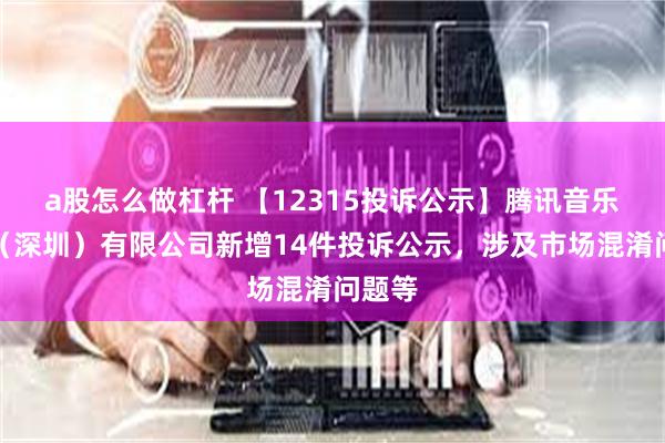 a股怎么做杠杆 【12315投诉公示】腾讯音乐娱乐（深圳）有限公司新增14件投诉公示，涉及市场混淆问题等